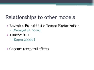 Relationships to other models
• Bayesian Probabilistic Tensor Factorization
 ▫ [Xiong et al. 2010]
• TimeSVD++
 ▫ [Koren 2009b]

• Capture temporal effects
 