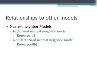 Relationships to other models
• Nearest neighbor Models
 ▫ Factorized nearest neighbor model
    [Koren 2010]
 ▫ Non-factorized nearest neighbor model
    [Koren 2008b]
 
