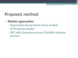 Proposed method
• Similar approaches
 ▫ Regression-based latent factor models
 ▫ SVD-feature model
 ▫ MF with Gaussian process/Dirichlet mixture
   process
 