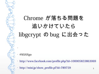 1
Chrome が落ちる問題を
追いかけていたら
libgcrypt の bug に出会った
●
●
@ItSANgo
●
http://www.facebook.com/profile.php?id=100005833863069
●
http://mixi.jp/show_profile.pl?id=789759
 