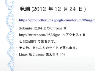 2
k (2012  12  24  )

https://productforums.google.com/forum/#!msg/c

Xubuntu 12.04 Ϥ Chrome 
http://twtter.com/ItSANgo/ إ
 SIGABRT ޤ

ΥȤޤ

Linux  Chrome ʹͤ (-"-)
 
