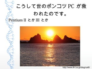 Υݥ󥳥 PC 
줿ΤǤ

Pentium II Ȥ III Ȥ
http://www.ill-f.co.jp/blog/cat6/
 