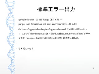 3
˜ʥ`
(google-chrome:10581): Pango-CRITICAL **:
pango_font_description_set_size: assertion `size >= 0' failed

chrome --flag-switches-begin --flag-switches-end: /build/buildd/cairo-
1.10.2/src/cairo-surface.c:1287: cairo_surface_set_device_offset: `
 `status == CAIRO_STATUS_SUCCESS' ʧޤ


ʤ?
 