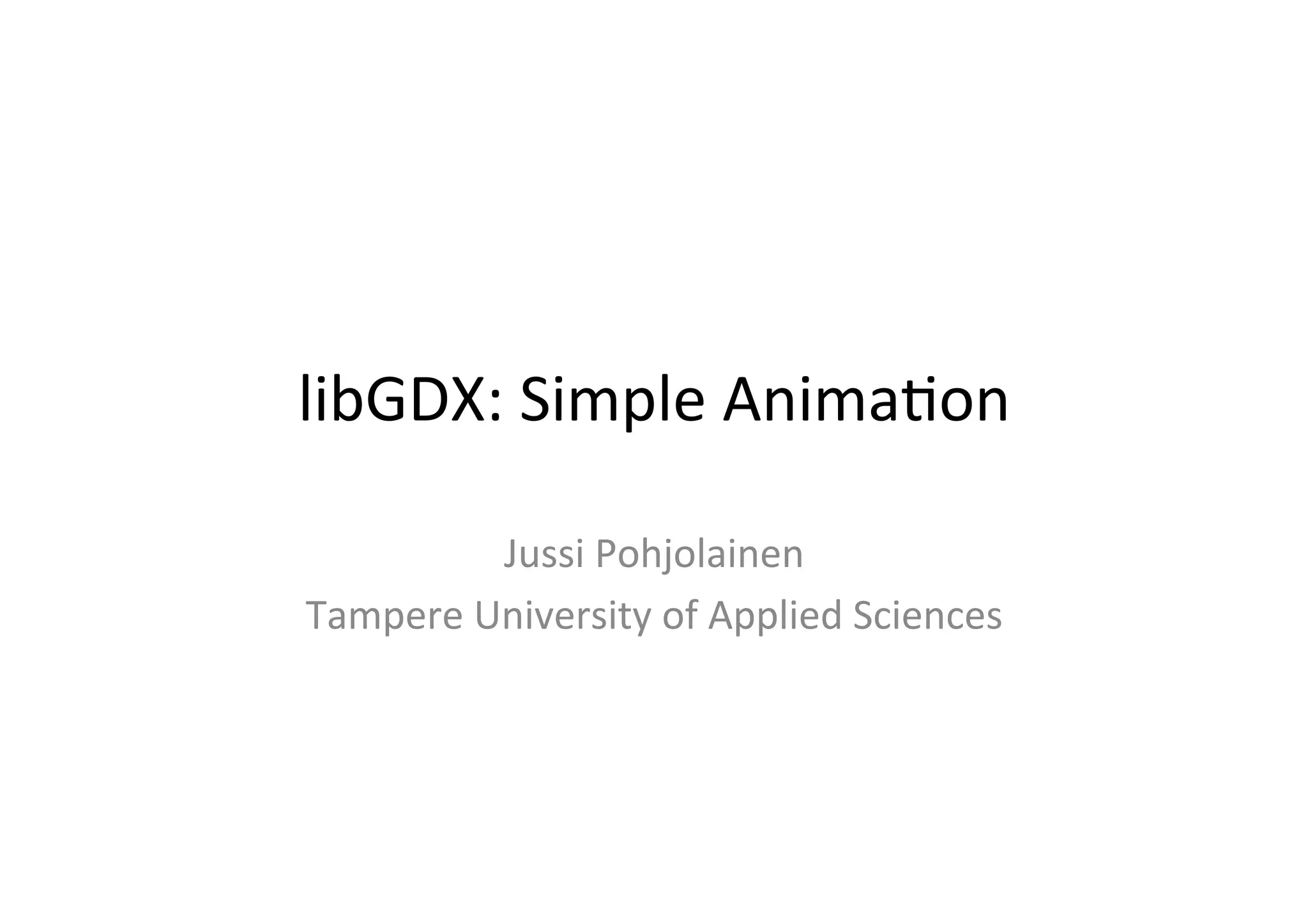 libGDX: 
Simple 
Anima0on 
Jussi 
Pohjolainen 
Tampere 
University 
of 
Applied 
Sciences 
 