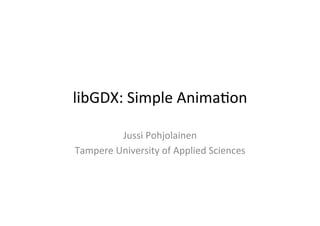 libGDX: 
Simple 
Anima0on 
Jussi 
Pohjolainen 
Tampere 
University 
of 
Applied 
Sciences 
 