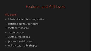 Features and API levels
●
Mesh, shaders, textures, sprites...
●
batching sprites/polygons
●
fonts, textureatlas
●
assetmanager
●
custom collections
●
json/xml serialization
●
util classes, math, shapes
Mid Level
 
