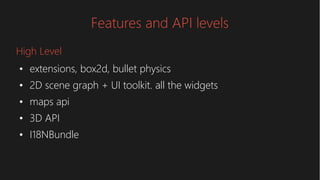Features and API levels
●
extensions, box2d, bullet physics
●
2D scene graph + UI toolkit. all the widgets
●
maps api
●
3D API
●
I18NBundle
High Level
 