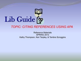TOPIC: CITING REFERENCES USING APA
                 Reference Materials
                    SPRING 2012
    Kathy Thompson, Keri Tarpley, & Tambra Scroggins
 