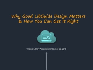 Virginia Library Association | October 22, 2015
Why Good LibGuide Design Matters
& How You Can Get It Right
 