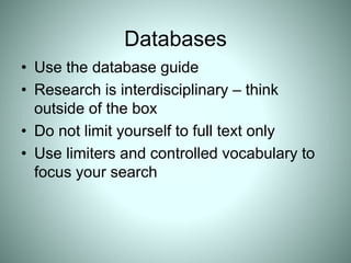 Databases
• Use the database guide
• Research is interdisciplinary – think
outside of the box
• Do not limit yourself to full text only
• Use limiters and controlled vocabulary to
focus your search
 