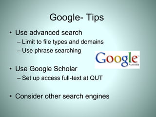Google- Tips
• Use advanced search
– Limit to file types and domains
– Use phrase searching
• Use Google Scholar
– Set up access full-text at QUT
• Consider other search engines
 