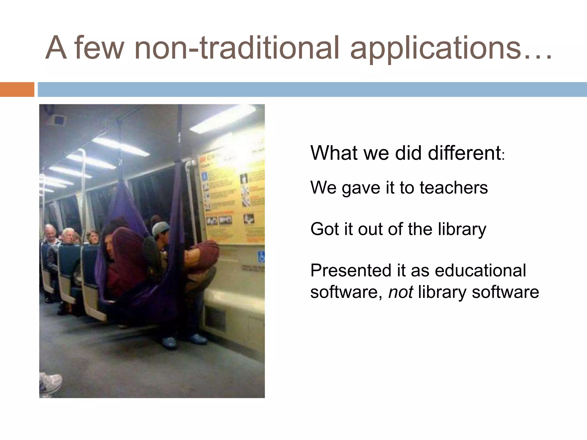 A few non-traditional applications…


                  What we did different:
                  We gave it to teachers

                  Got it out of the library

                  Presented it as educational
                  software, not library software
 