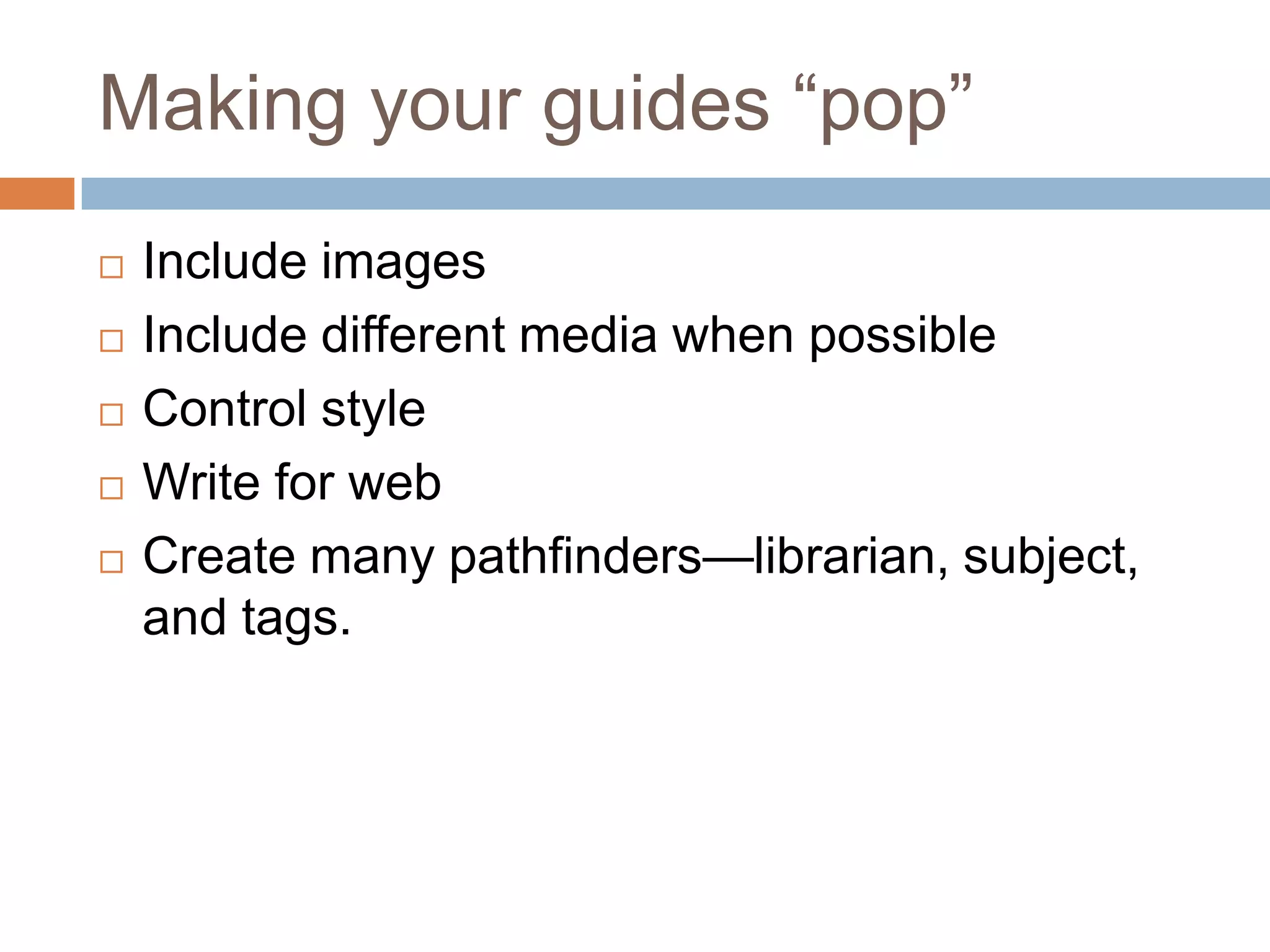 Making your guides ―pop‖
   Include images
   Include different media when possible
   Control style
   Write for web
   Create many pathfinders—librarian, subject,
    and tags.
 