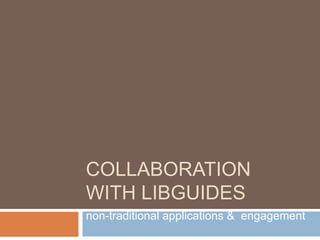 COLLABORATION
WITH LIBGUIDES
non-traditional applications & engagement
 