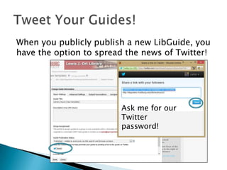 When you publicly publish a new LibGuide, you
have the option to spread the news of Twitter!
Ask me for our
Twitter
password!
 