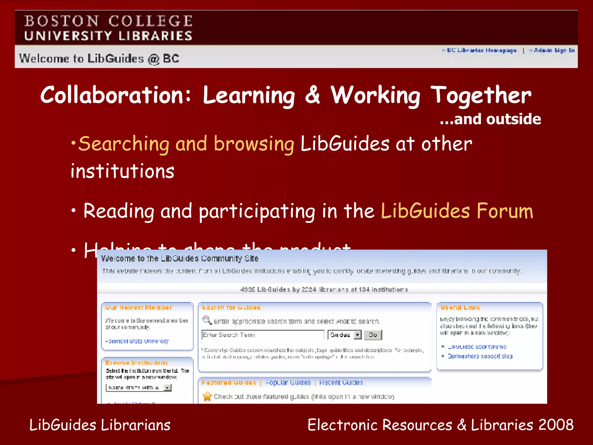 Electronic Resources & Libraries 2008 LibGuides Librarians Searching and browsing  LibGuides at other institutions Reading and participating in the  LibGuides Forum Helping to shape the product Collaboration: Learning & Working Together … and outside 