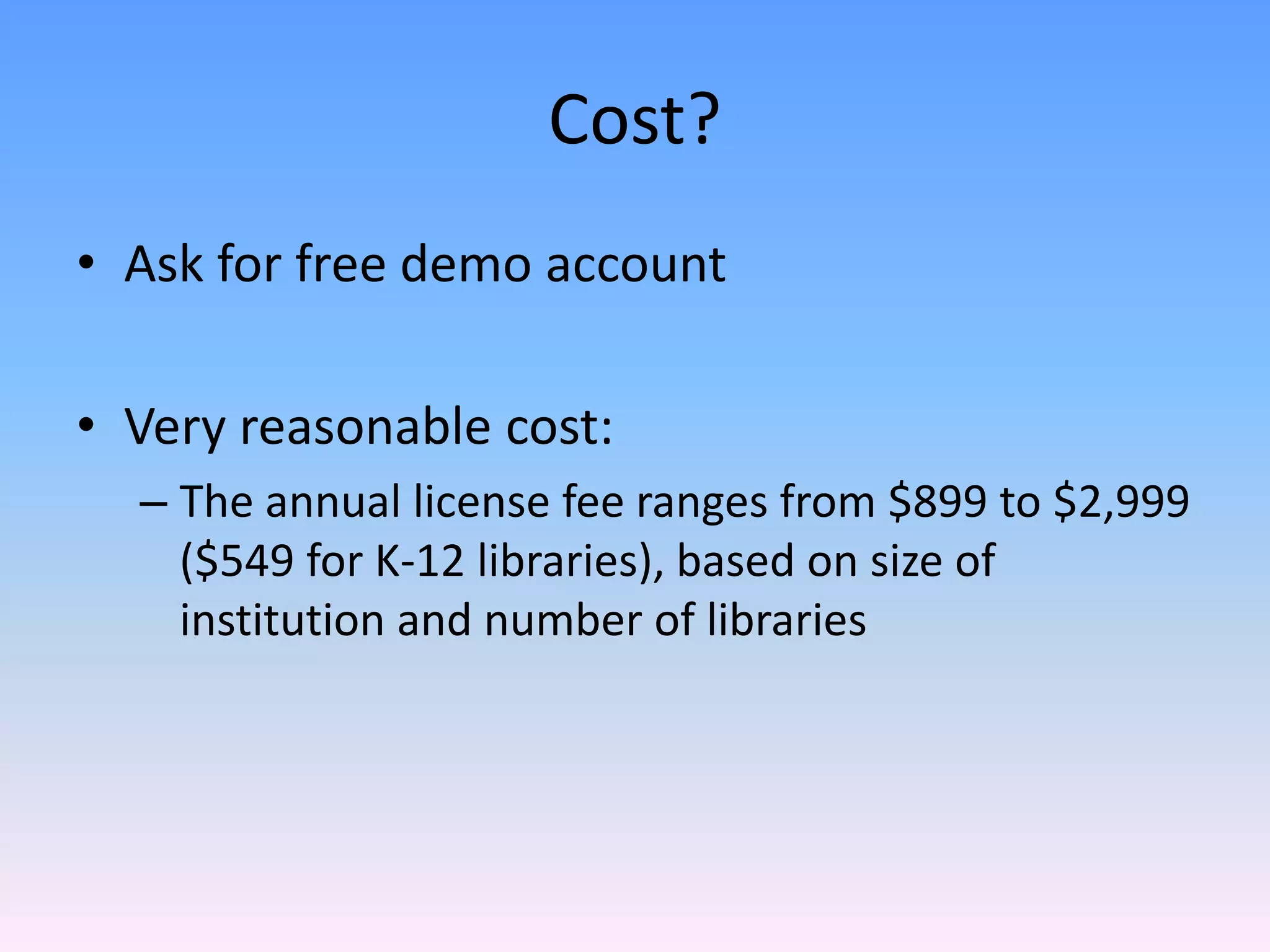 Cost?
• Ask for free demo account

• Very reasonable cost:
  – The annual license fee ranges from $899 to $2,999 
    ($549 for K‐12 libraries), based on size of 
    institution and number of libraries
 