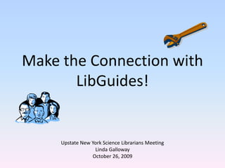 Make the Connection with LibGuides! Upstate New York Science Librarians Meeting Linda Galloway October 26, 2009 