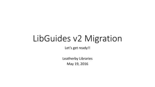 LibGuides v2 Migration
Let’s get ready!!
Leatherby Libraries
May 19, 2016
 