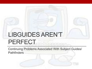 LibGuides aren’t perfect Continuing Problems Associated With Subject Guides/ Pathfinders 