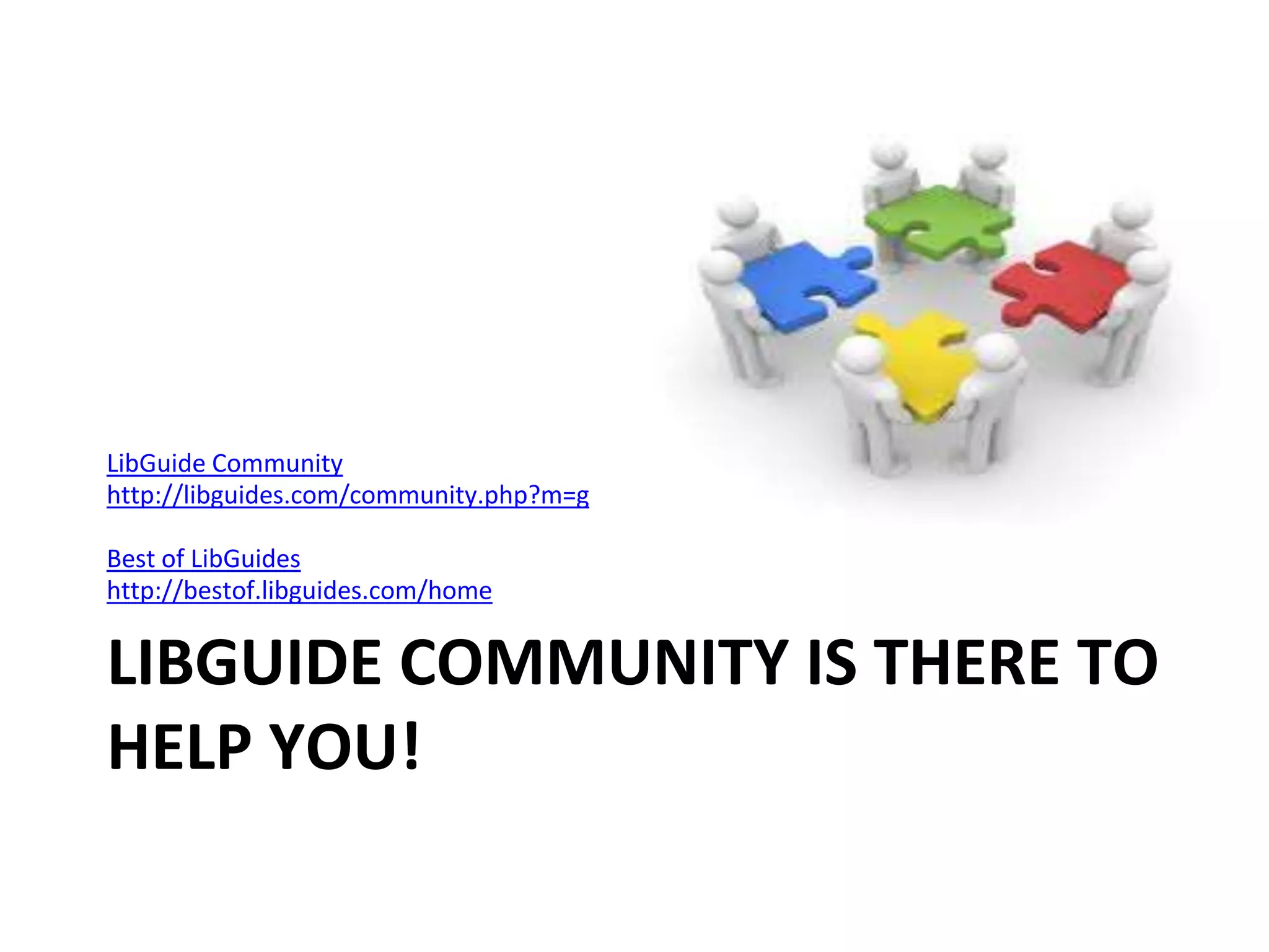 LibGuide Community 
http://libguides.com/community.php?m=g 
Best of LibGuides 
http://bestof.libguides.com/home 
LIBGUIDE COMMUNITY IS THERE TO 
HELP YOU! 
 