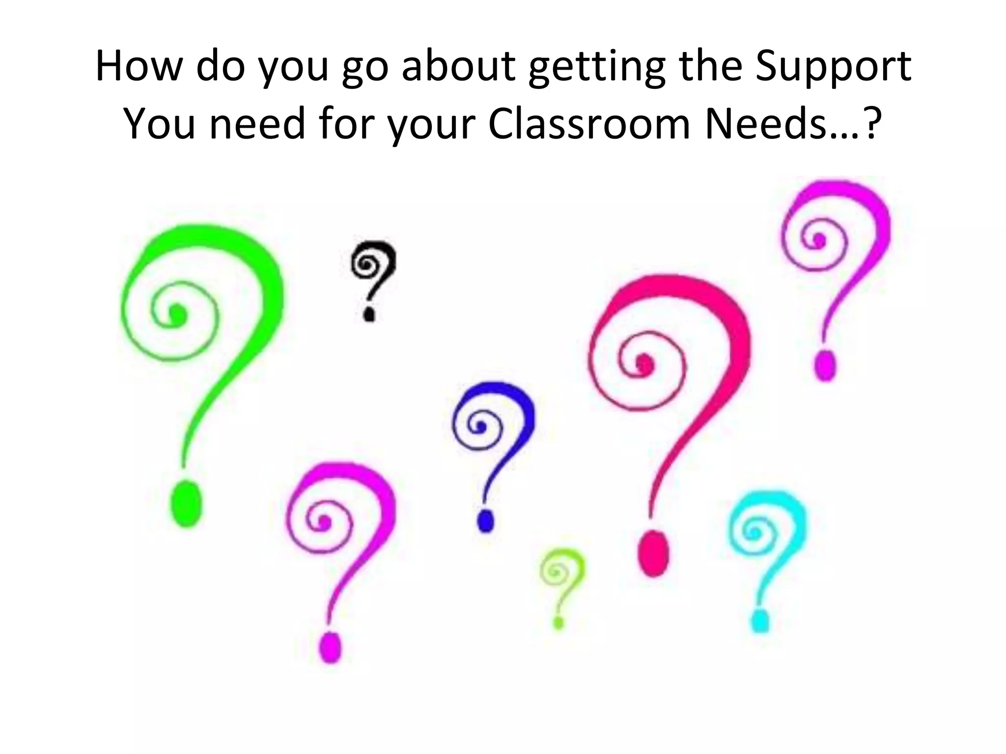 How do you go about getting the Support 
You need for your Classroom Needs…? 
 