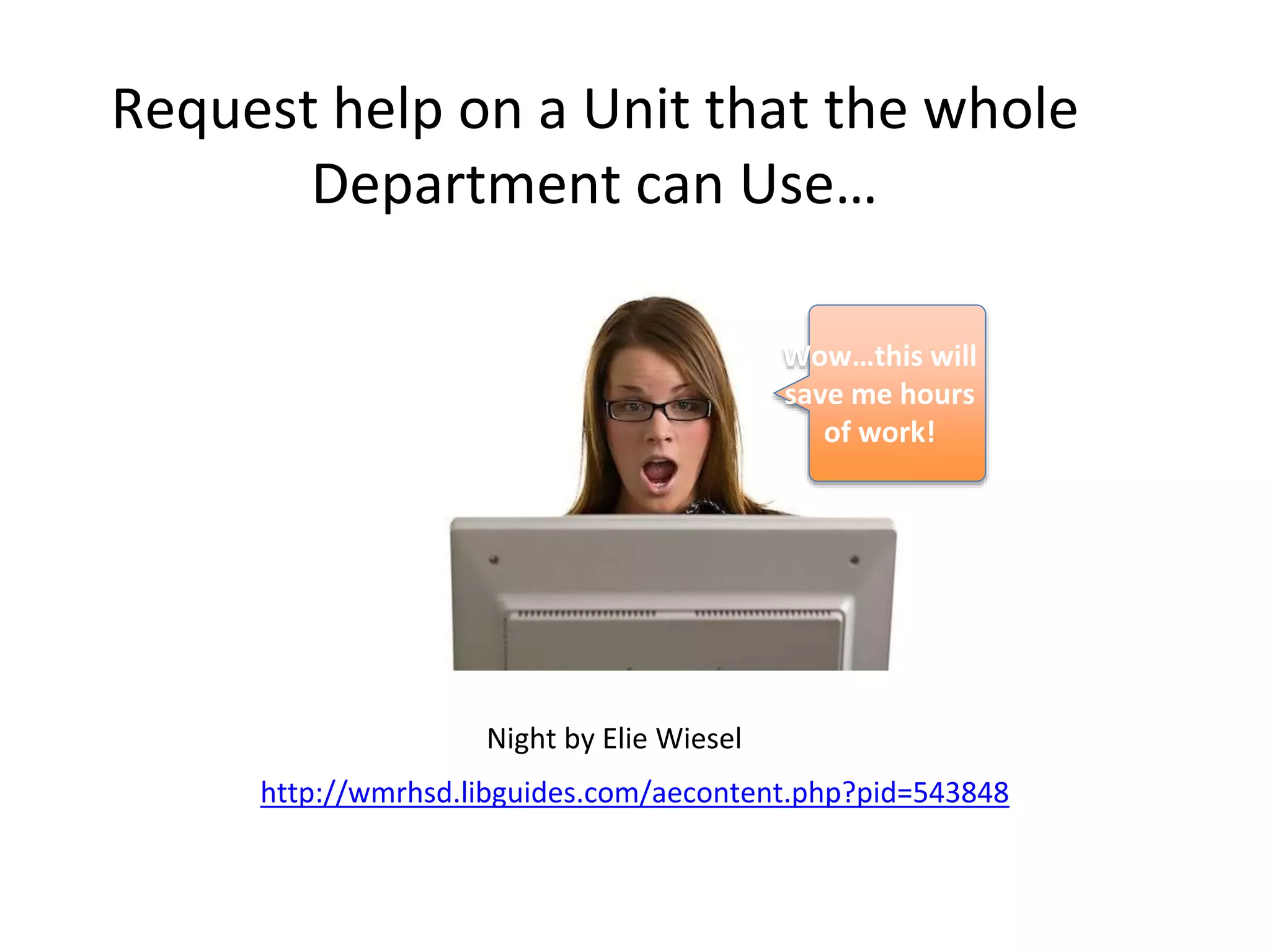 Request help on a Unit that the whole 
Department can Use… 
Night by Elie Wiesel 
Wow…this will 
save me hours 
of work! 
http://wmrhsd.libguides.com/aecontent.php?pid=543848 
 