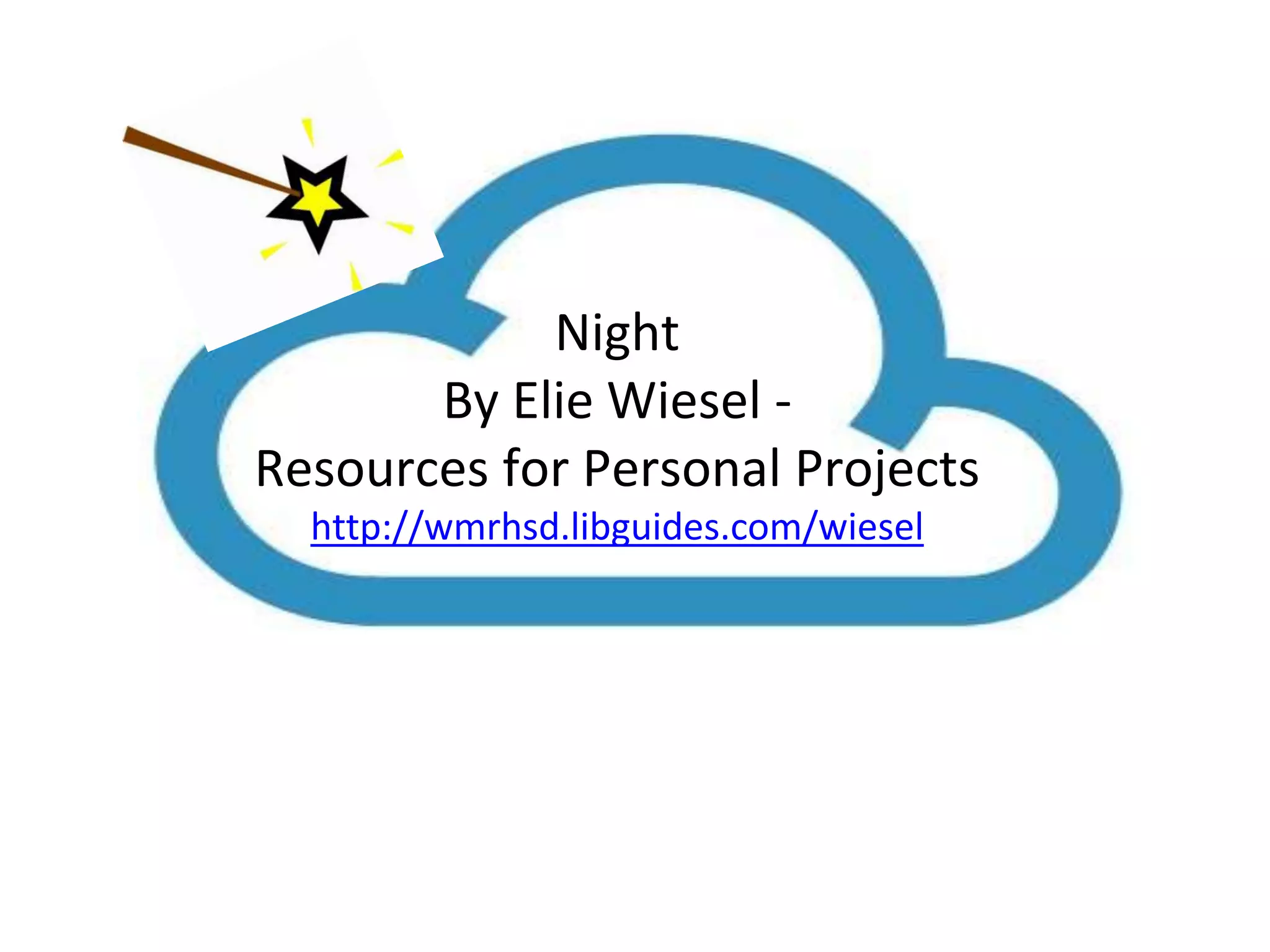 Night 
By Elie Wiesel - 
Resources for Personal Projects 
http://wmrhsd.libguides.com/wiesel 
 