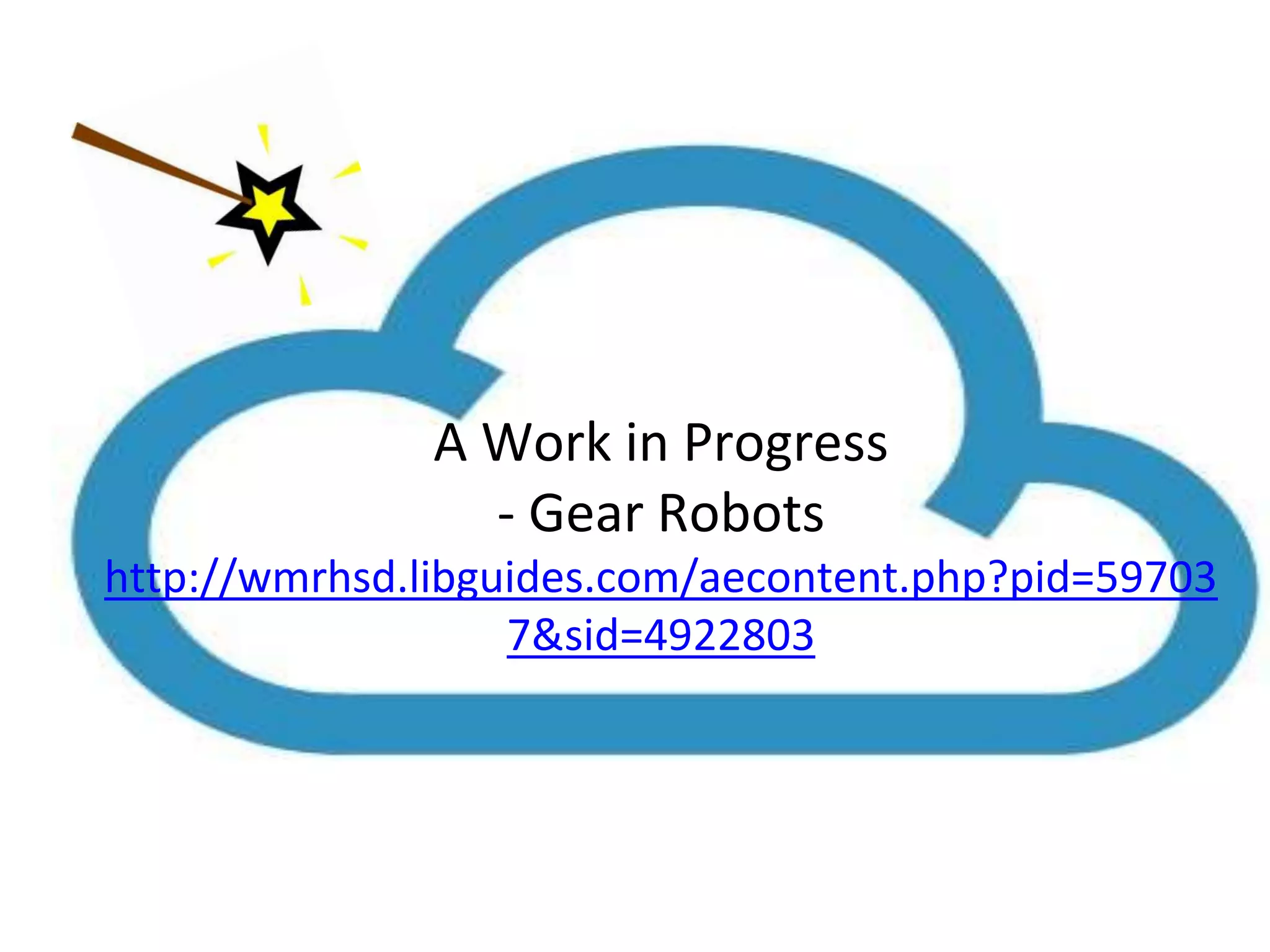 A Work in Progress 
- Gear Robots 
http://wmrhsd.libguides.com/aecontent.php?pid=59703 
7&sid=4922803 
 