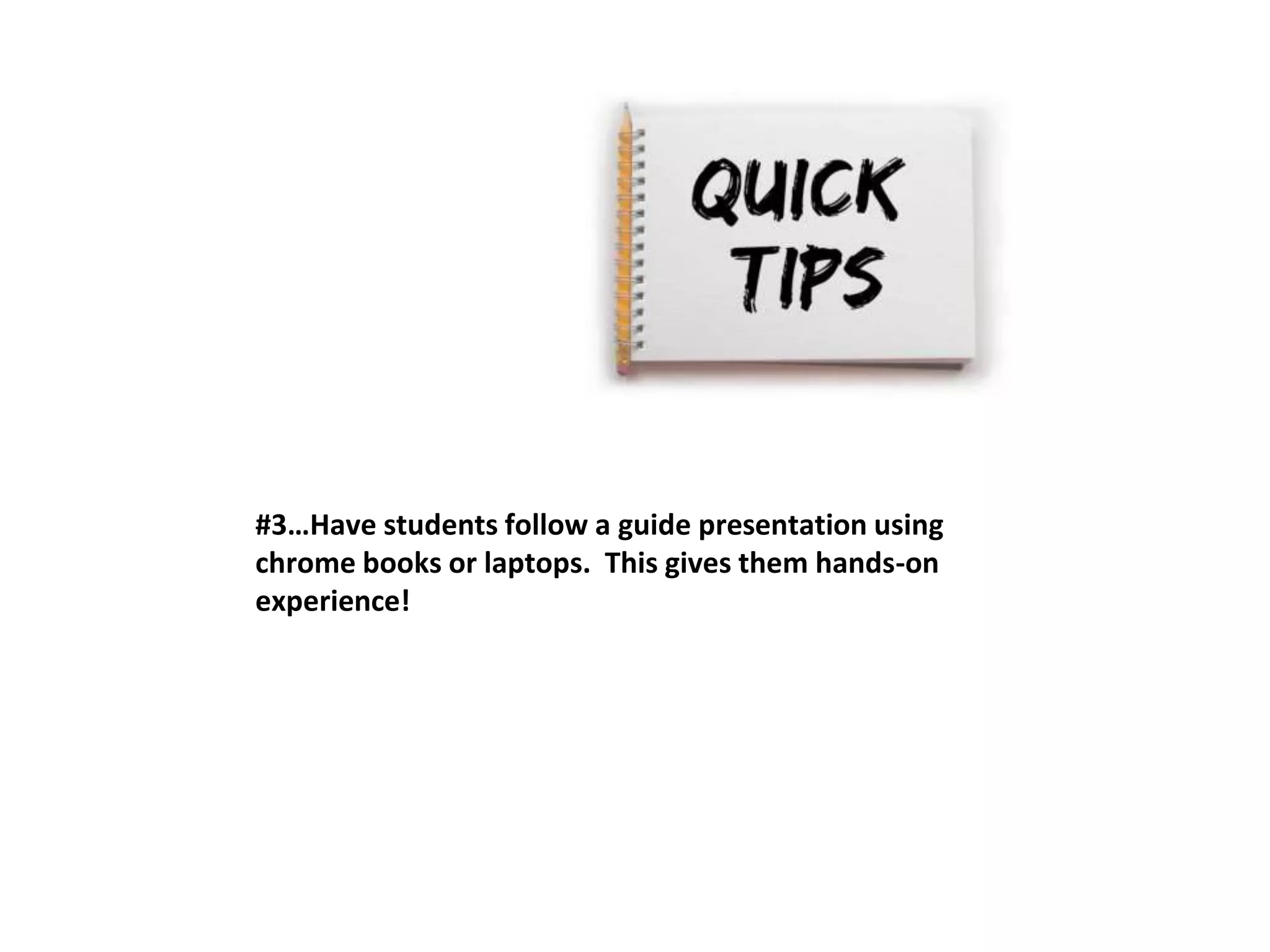 #3…Have students follow a guide presentation using 
chrome books or laptops. This gives them hands-on 
experience! 
 
