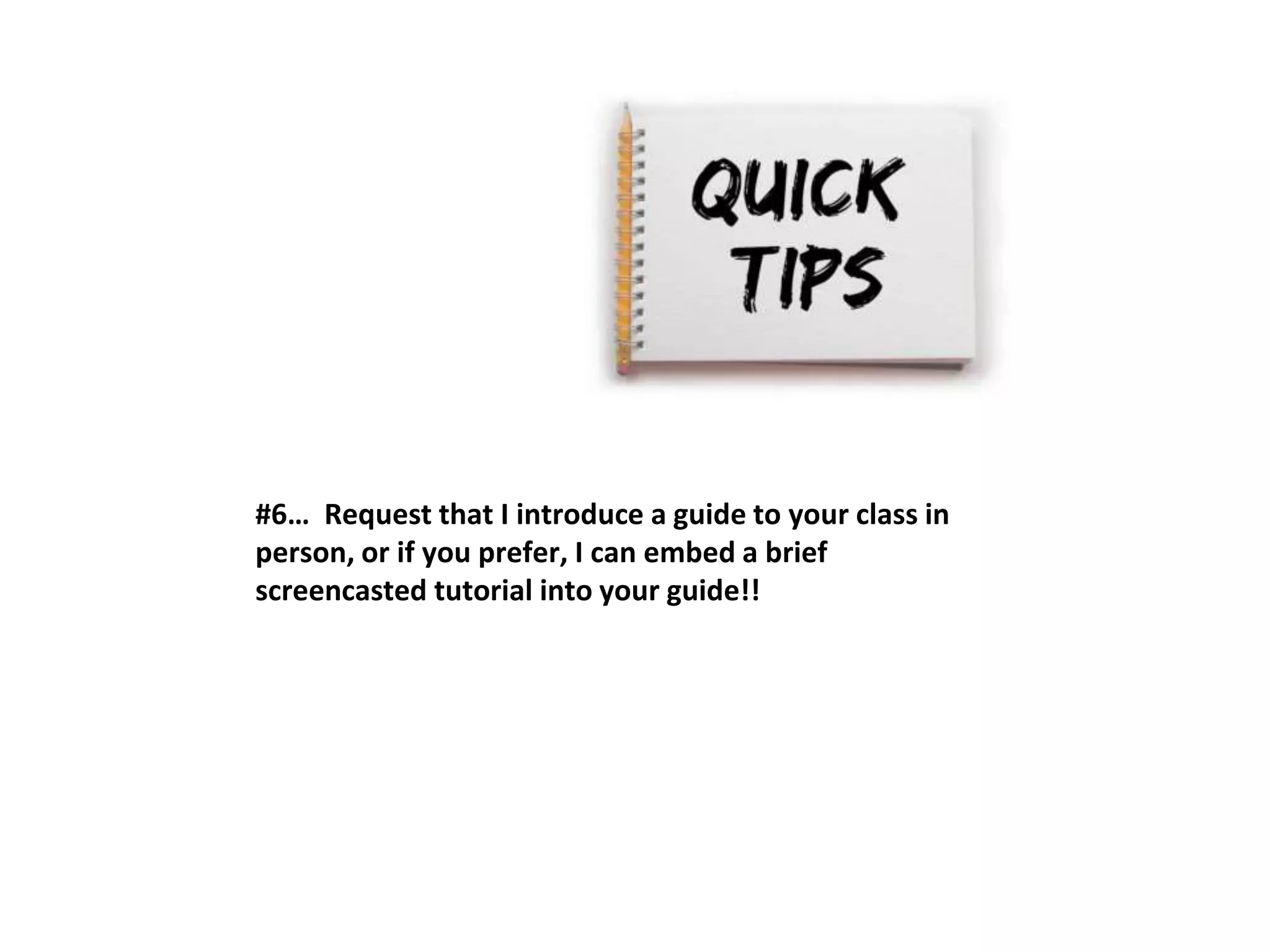 #6… Request that I introduce a guide to your class in 
person, or if you prefer, I can embed a brief 
screencasted tutorial into your guide!! 
 