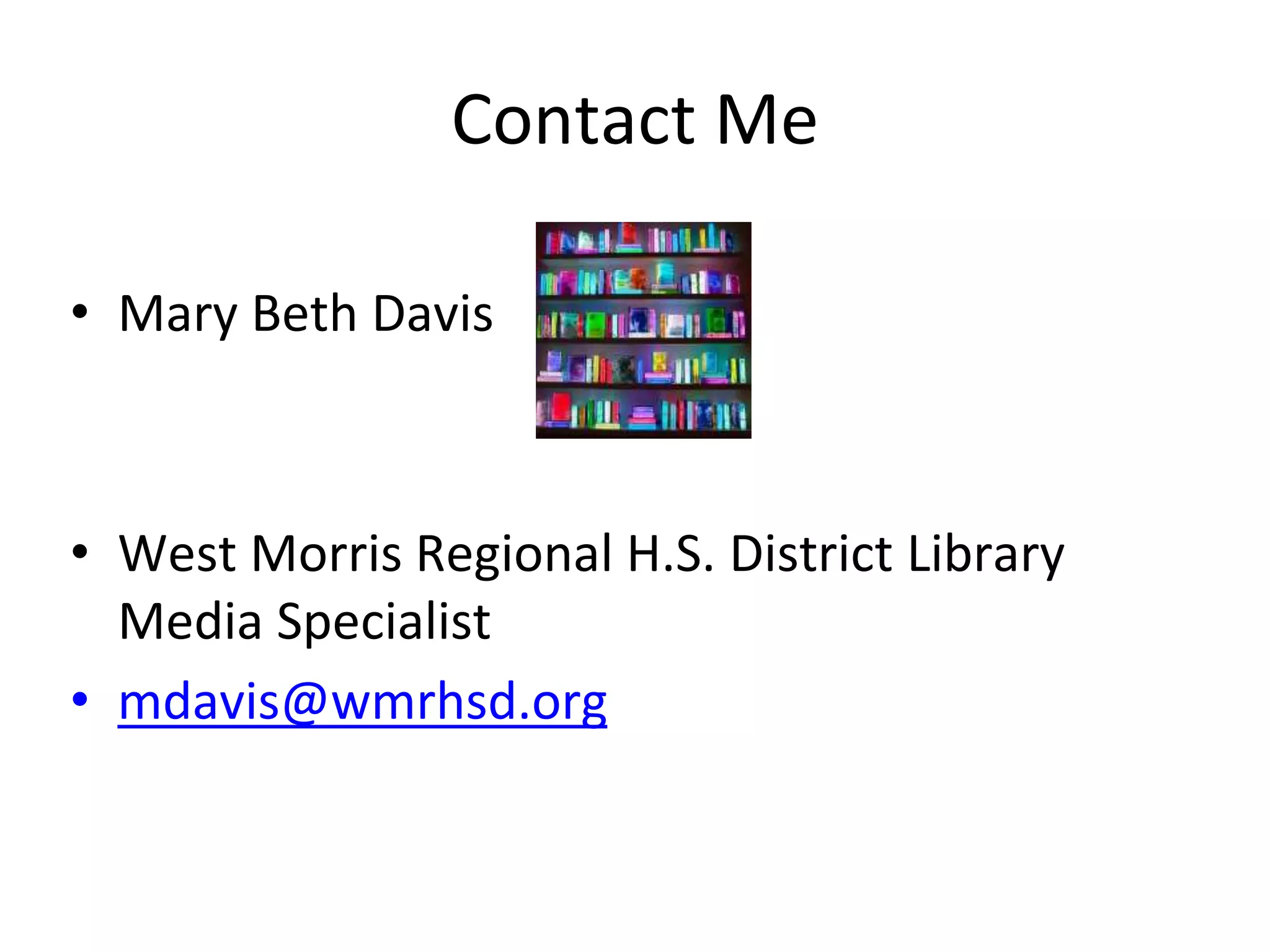 Contact Me 
• Mary Beth Davis 
• West Morris Regional H.S. District Library 
Media Specialist 
• mdavis@wmrhsd.org 
 