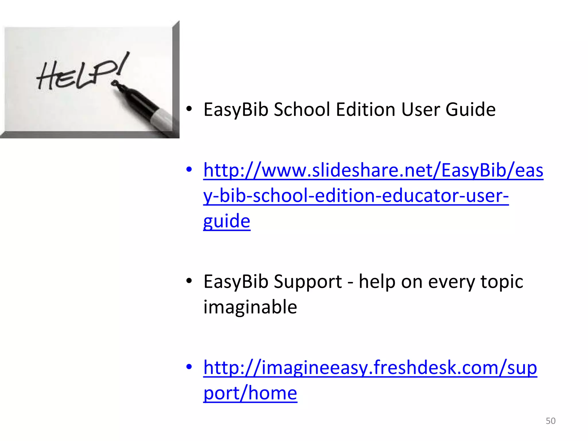 • EasyBib School Edition User Guide 
• http://www.slideshare.net/EasyBib/eas 
y-bib-school-edition-educator-user-guide 
• EasyBib Support - help on every topic 
imaginable 
• http://imagineeasy.freshdesk.com/sup 
port/home 
50 
 