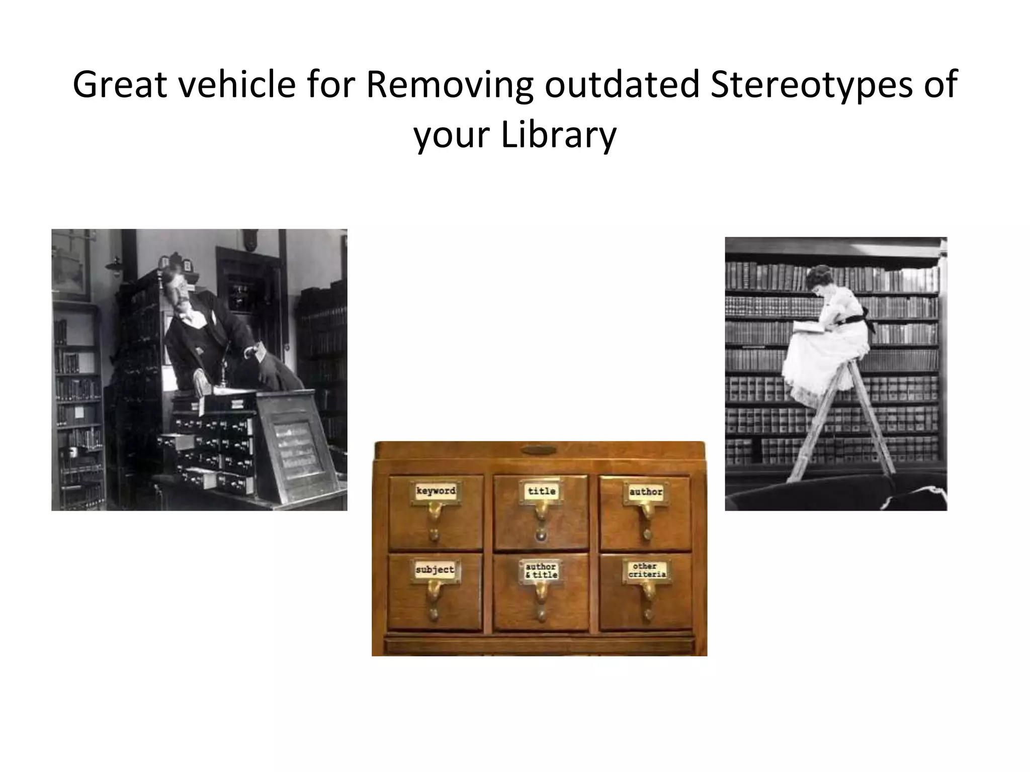 Great vehicle for Removing outdated Stereotypes of 
your Library 
 