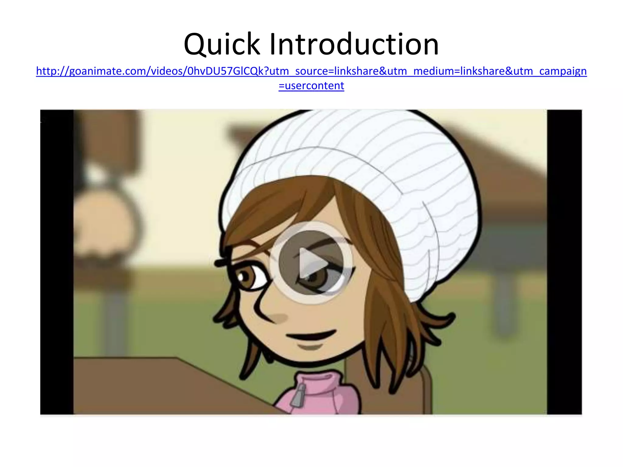 Quick Introduction 
http://goanimate.com/videos/0hvDU57GlCQk?utm_source=linkshare&utm_medium=linkshare&utm_campaign 
=usercontent 
 