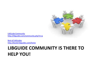 LibGuide Community 
http://libguides.com/community.php?m=g 
Best of LibGuides 
http://bestof.libguides.com/home 
LIBGUIDE COMMUNITY IS THERE TO 
HELP YOU! 
 