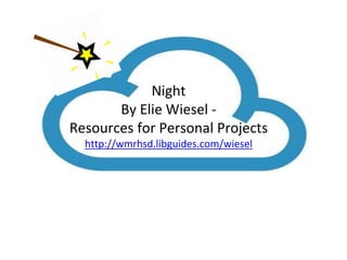 Night 
By Elie Wiesel - 
Resources for Personal Projects 
http://wmrhsd.libguides.com/wiesel 
 