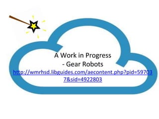 A Work in Progress 
- Gear Robots 
http://wmrhsd.libguides.com/aecontent.php?pid=59703 
7&sid=4922803 
 