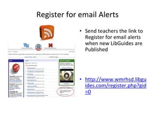 Register for email Alerts 
• Send teachers the link to 
Register for email alerts 
when new LibGuides are 
Published 
• http://www.wmrhsd.libgu 
ides.com/register.php?gid 
=0 
 