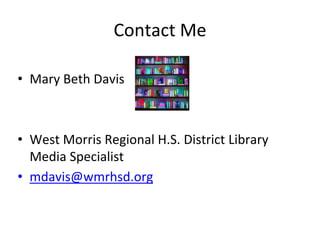 Contact Me 
• Mary Beth Davis 
• West Morris Regional H.S. District Library 
Media Specialist 
• mdavis@wmrhsd.org 
 