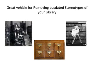 Great vehicle for Removing outdated Stereotypes of 
your Library 
 