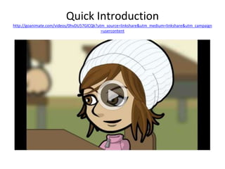 Quick Introduction 
http://goanimate.com/videos/0hvDU57GlCQk?utm_source=linkshare&utm_medium=linkshare&utm_campaign 
=usercontent 
 