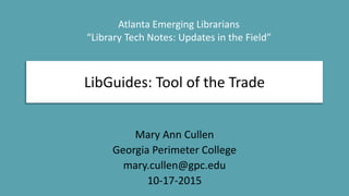 LibGuides: Tool of the Trade
Mary Ann Cullen
Georgia Perimeter College
mary.cullen@gpc.edu
10-17-2015
Atlanta Emerging Librarians
“Library Tech Notes: Updates in the Field”
 