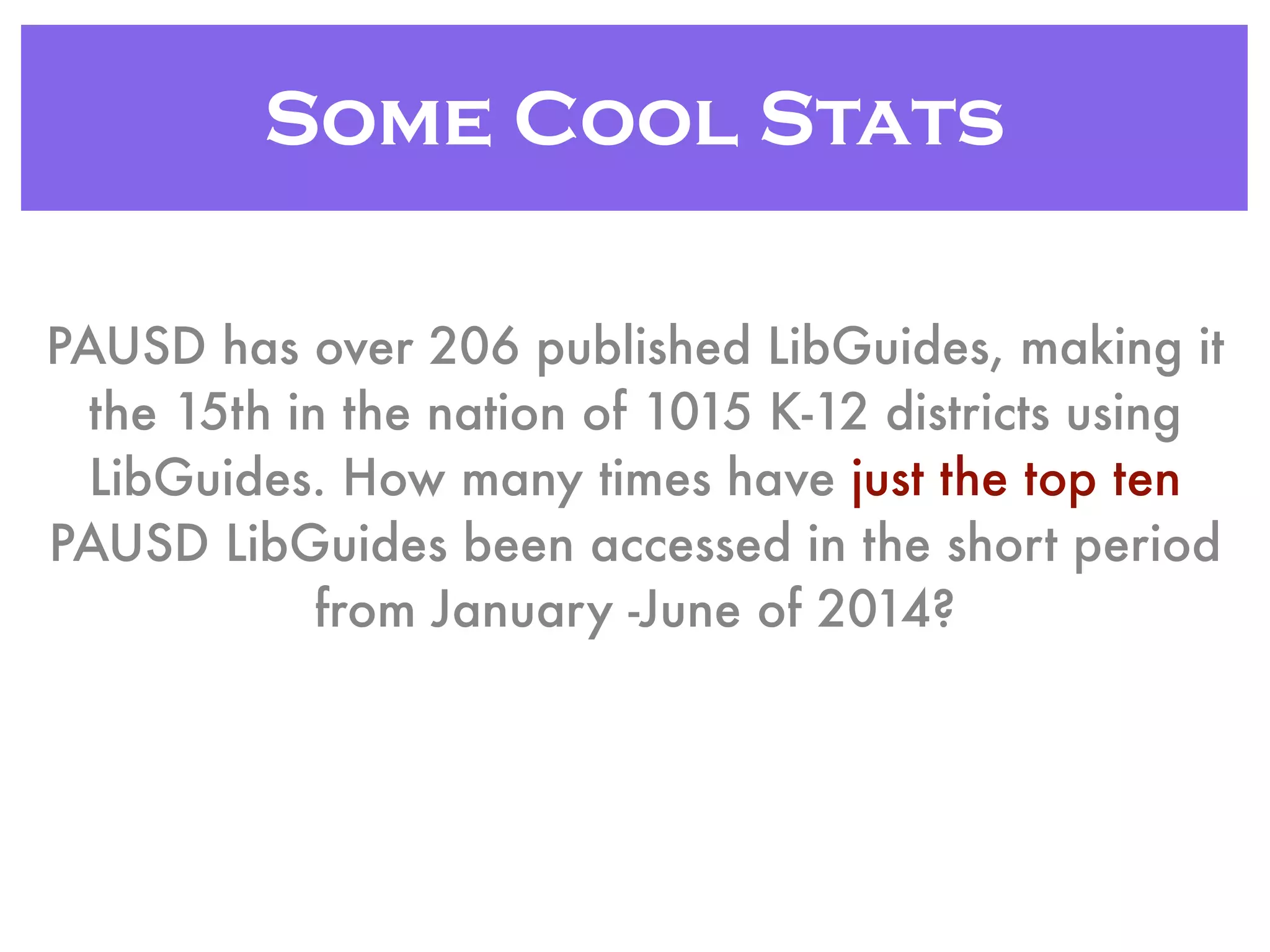 Some Cool Stats
PAUSD has over 206 published LibGuides, making it
the 15th in the nation of 1015 K-12 districts using
LibGuides. How many times have just the top ten
PAUSD LibGuides been accessed in the short period
from January -June of 2014?
 