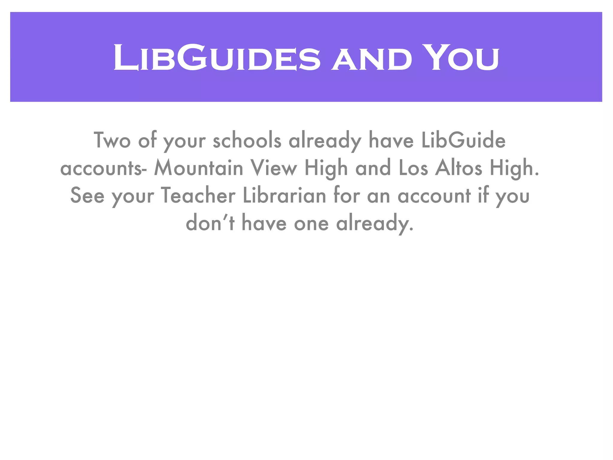 LibGuides and You
Two of your schools already have LibGuide
accounts- Mountain View High and Los Altos High.
See your Teacher Librarian for an account if you
don’t have one already.
 