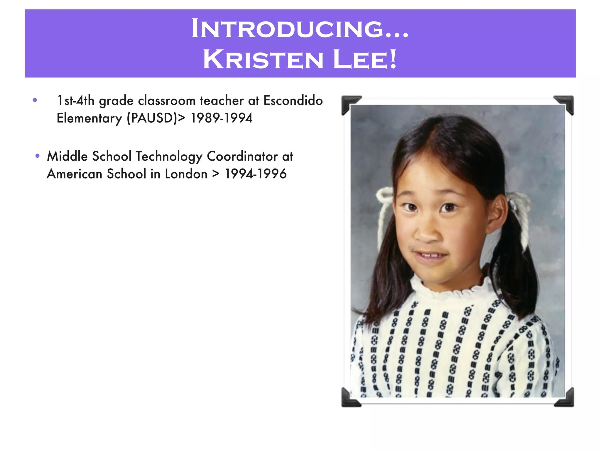 Introducing...
Kristen Lee!
• 1st-4th grade classroom teacher at Escondido
Elementary (PAUSD)> 1989-1994
• Middle School Technology Coordinator at
American School in London > 1994-1996
 