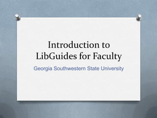 Introduction to
LibGuides for Faculty
Georgia Southwestern State University
 