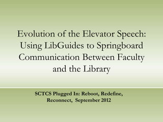Evolution of the Elevator Speech:
Using LibGuides to Springboard
Communication Between Faculty
         and the Library

    SCTCS Plugged In: Reboot, Redefine,
       Reconnect, September 2012
 