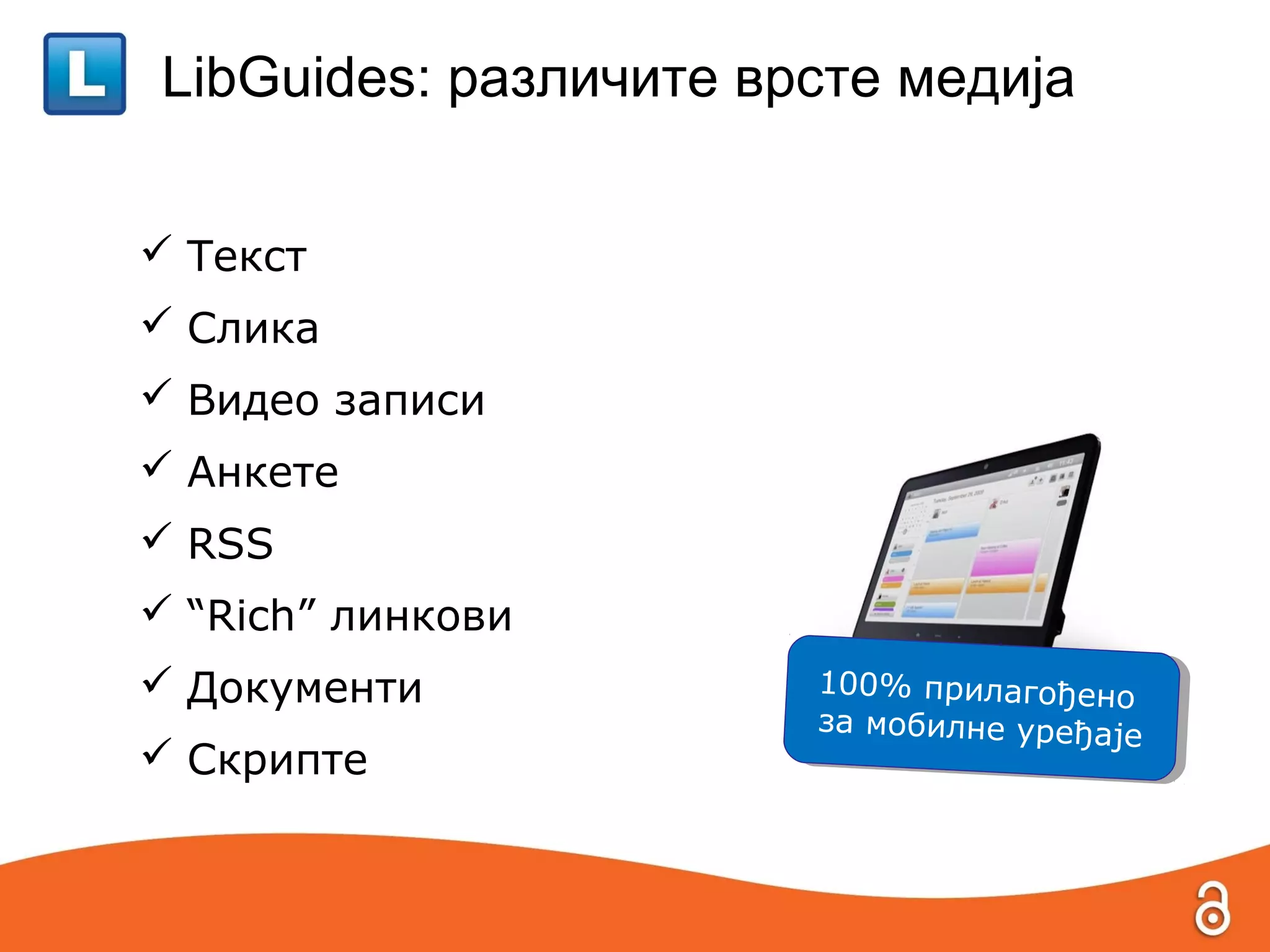LibGuides: различите врсте медија


 Текст
 Слика
 Видео записи
 Анкете
 RSS
 “Rich” линкови
 Документи            100% прилагођено
                        100% прилагођено
                       за мобилне уређаје
                        за мобилне уређаје
 Скрипте
 