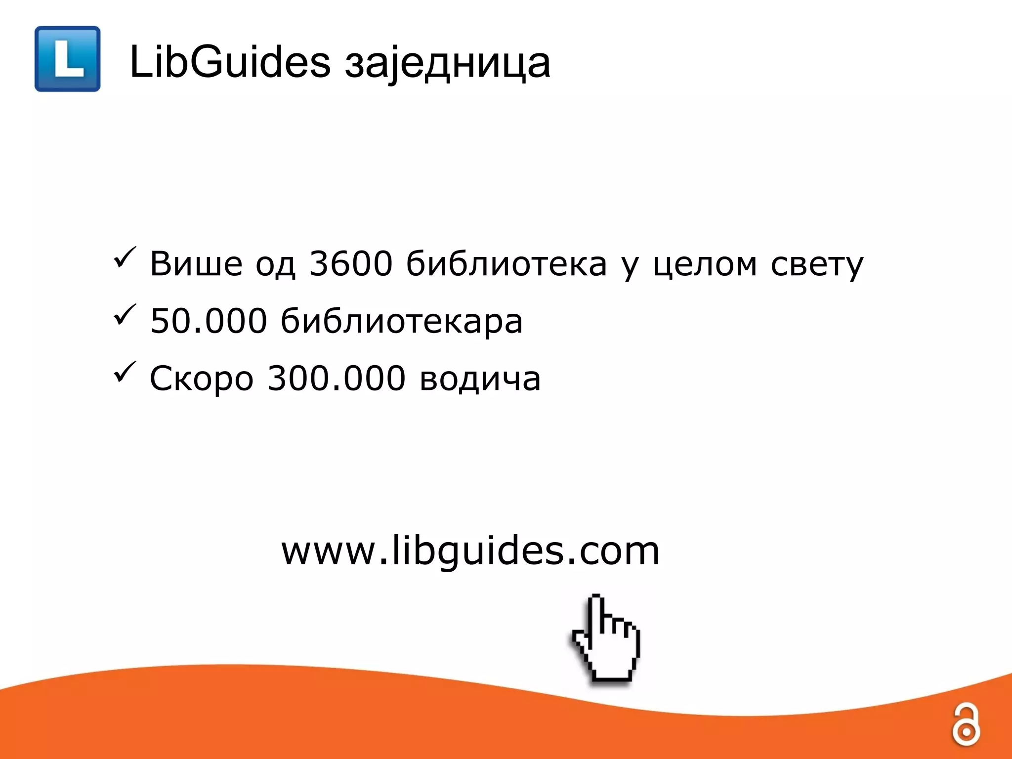 LibGuides заједница



 Више од 3600 библиотека у целом свету
 50.000 библиотекара
 Скоро 300.000 водича




        www.libguides.com
 